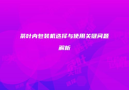 茶叶内包装机选择与使用关键问题解析
