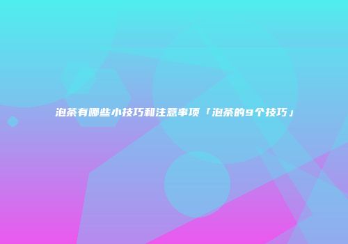 泡茶有哪些小技巧和注意事项「泡茶的9个技巧」