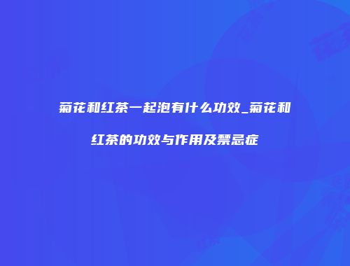 菊花和红茶一起泡有什么功效_菊花和红茶的功效与作用及禁忌症