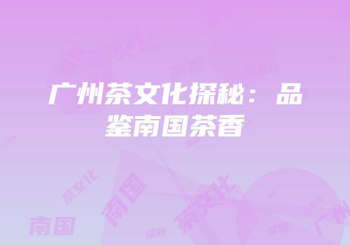 广州茶文化探秘：品鉴南国茶香
