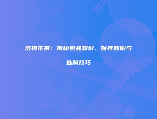 洛神花茶：揭秘包装知识、保存期限与选购技巧
