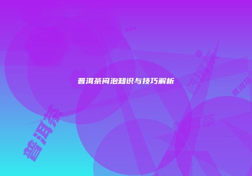 普洱茶闷泡知识与技巧解析