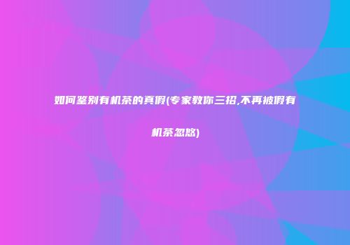 如何鉴别有机茶的真假(专家教你三招,不再被假有机茶忽悠)
