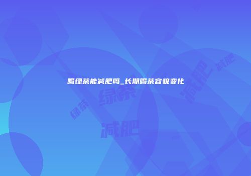 喝绿茶能减肥吗_长期喝茶容貌变化