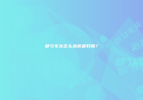 都匀毛尖怎么泡茶最好喝？