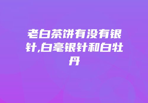 老白茶饼有没有银针,白毫银针和白牡丹