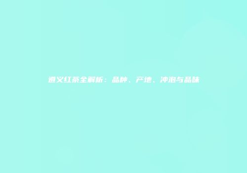 遵义红茶全解析：品种、产地、冲泡与品味