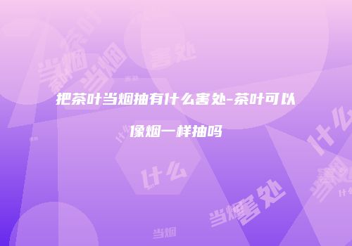把茶叶当烟抽有什么害处-茶叶可以像烟一样抽吗