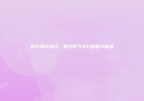 茶叶保存技巧：保持香气与口感的小秘诀