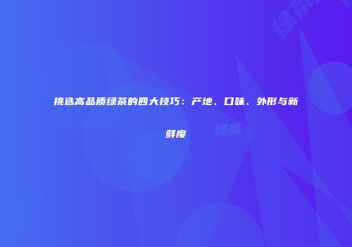 挑选高品质绿茶的四大技巧：产地、口味、外形与新鲜度