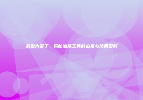 茶道六君子：揭秘泡茶工具的由来与使用图解