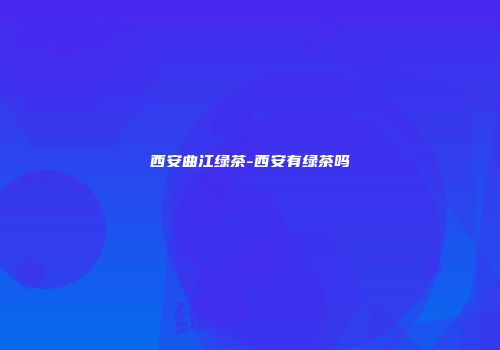 西安曲江绿茶-西安有绿茶吗