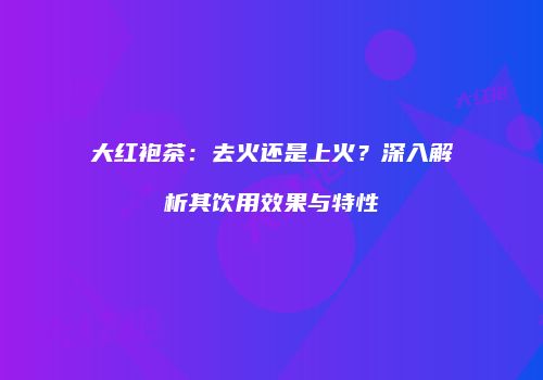 大红袍茶：去火还是上火？深入解析其饮用效果与特性