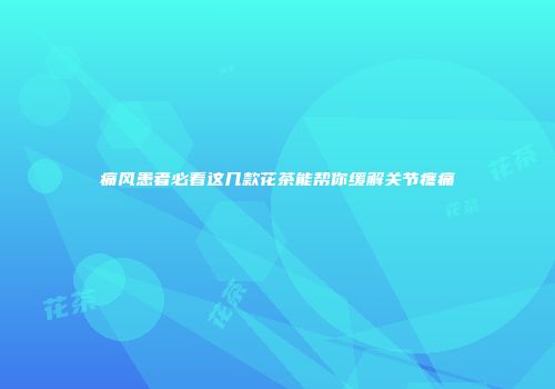 痛风患者必看这几款花茶能帮你缓解关节疼痛
