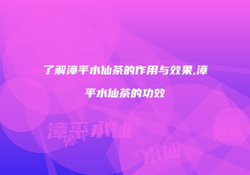 了解漳平水仙茶的作用与效果,漳平水仙茶的功效