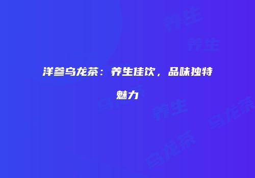 洋参乌龙茶：养生佳饮，品味独特魅力