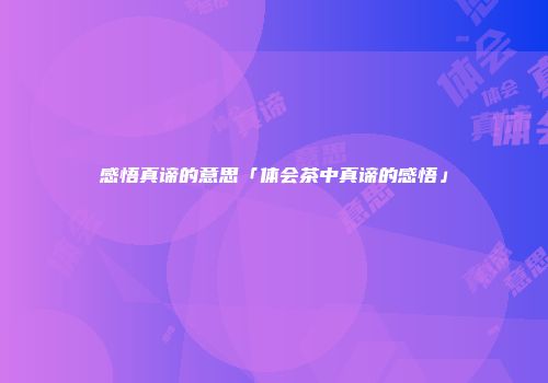 感悟真谛的意思「体会茶中真谛的感悟」