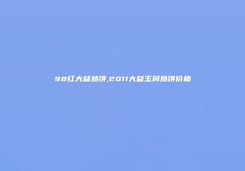 98红大益熟饼,2011大益玉润熟饼价格