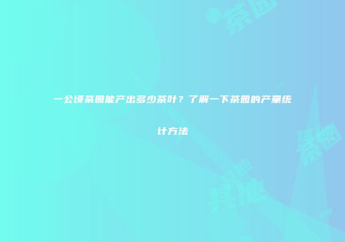 一公顷茶园能产出多少茶叶？了解一下茶园的产量统计方法