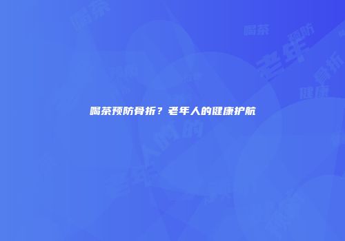 喝茶预防骨折？老年人的健康护航
