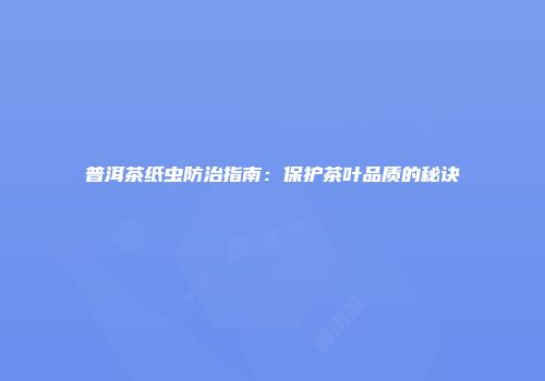 普洱茶纸虫防治指南：保护茶叶品质的秘诀