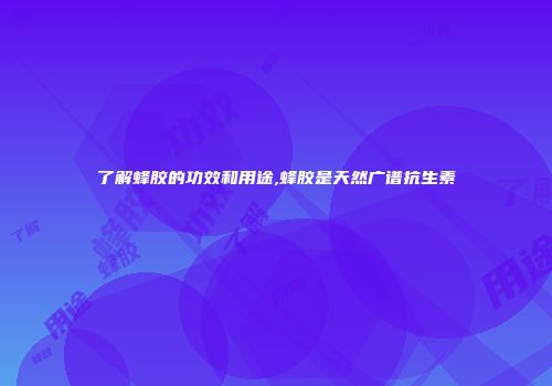 了解蜂胶的功效和用途,蜂胶是天然广谱抗生素