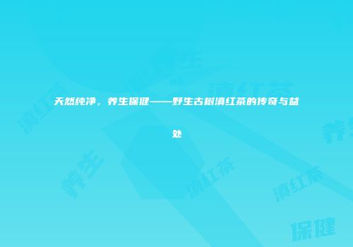 天然纯净，养生保健——野生古树滇红茶的传奇与益处
