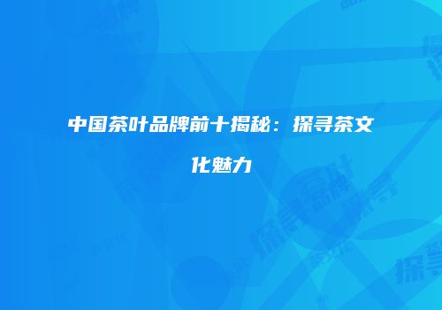 中国茶叶品牌前十揭秘：探寻茶文化魅力