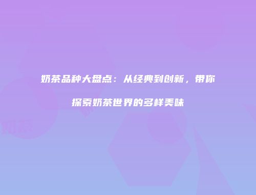 奶茶品种大盘点：从经典到创新，带你探索奶茶世界的多样美味