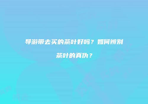 导游带去买的茶叶好吗？如何辨别茶叶的真伪？