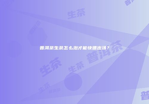 普洱茶生茶怎么泡才能快速出汤？