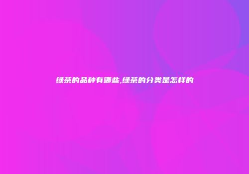 绿茶的品种有哪些,绿茶的分类是怎样的