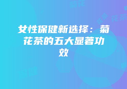 女性保健新选择：菊花茶的五大显著功效