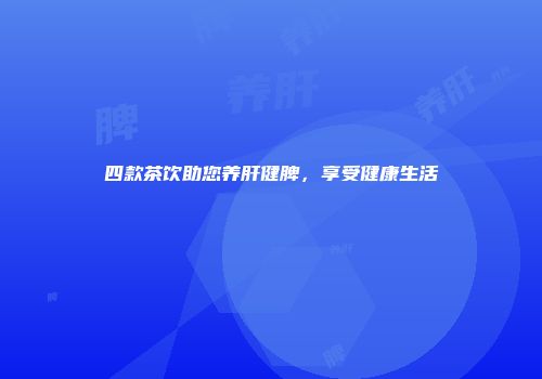 四款茶饮助您养肝健脾，享受健康生活