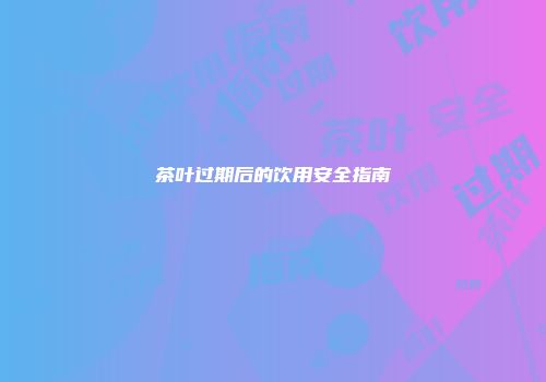 茶叶过期后的饮用安全指南