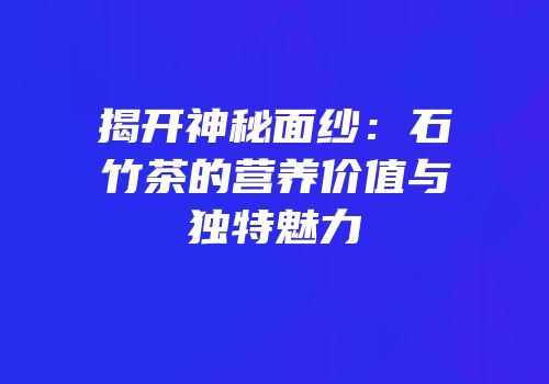 揭开神秘面纱：石竹茶的营养价值与独特魅力