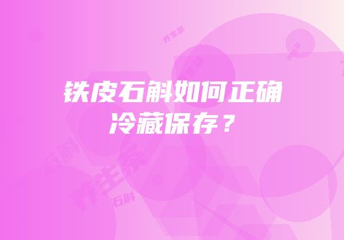 铁皮石斛如何正确冷藏保存？