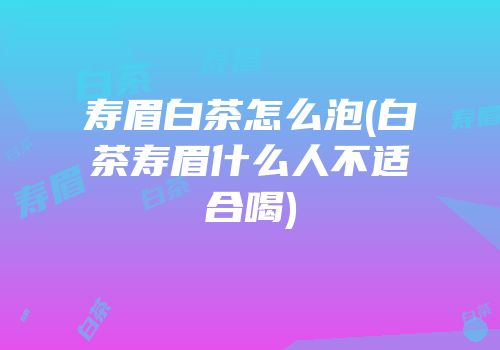 寿眉白茶怎么泡(白茶寿眉什么人不适合喝)