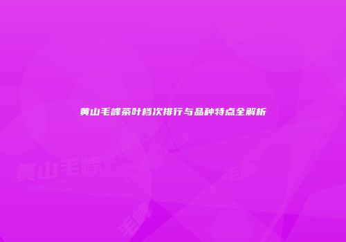 黄山毛峰茶叶档次排行与品种特点全解析