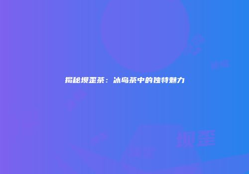 揭秘坝歪茶：冰岛茶中的独特魅力