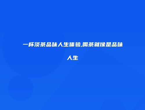 一杯淡茶品味人生体验,喝茶就像是品味人生