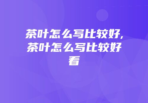 茶叶怎么写比较好,茶叶怎么写比较好看