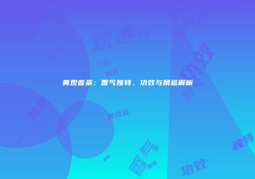 黄观音茶：香气独特，功效与禁忌解析