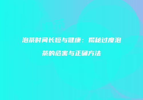 泡茶时间长短与健康：揭秘过度泡茶的危害与正确方法