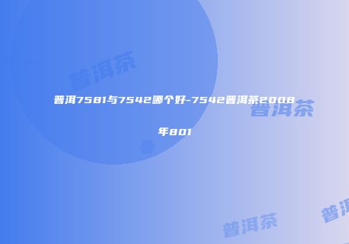 普洱7581与7542哪个好-7542普洱茶2008年801