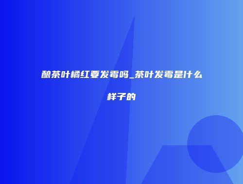 酿茶叶橘红要发霉吗_茶叶发霉是什么样子的