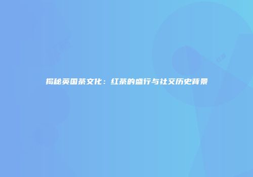揭秘英国茶文化：红茶的盛行与社交历史背景