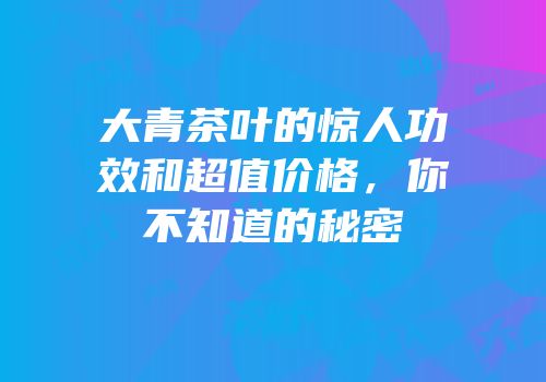大青茶叶的惊人功效和超值价格，你不知道的秘密