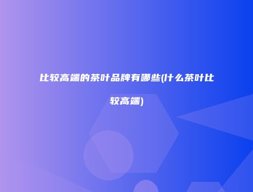 比较高端的茶叶品牌有哪些(什么茶叶比较高端)
