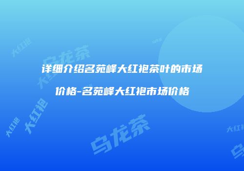 详细介绍名苑峰大红袍茶叶的市场价格-名苑峰大红袍市场价格